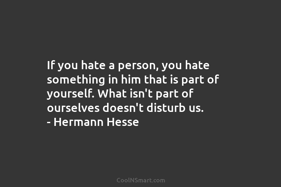 If you hate a person, you hate something in him that is part of yourself....