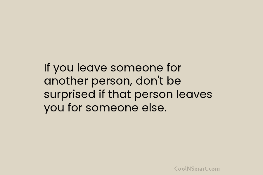 If you leave someone for another person, don’t be surprised if that person leaves you for someone else.