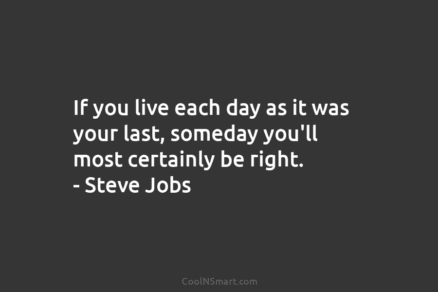 If you live each day as it was your last, someday you’ll most certainly be right. – Steve Jobs