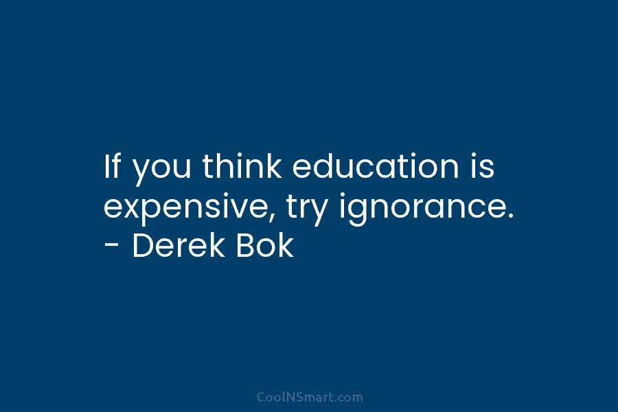 If you think education is expensive, try ignorance. – Derek Bok