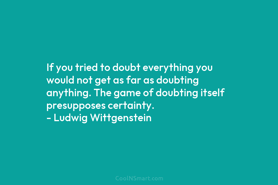 If you tried to doubt everything you would not get as far as doubting anything. The game of doubting itself...