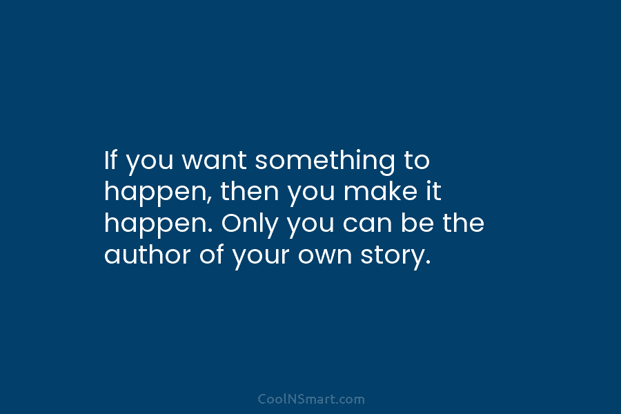 If you want something to happen, then you make it happen. Only you can be the author of your own...