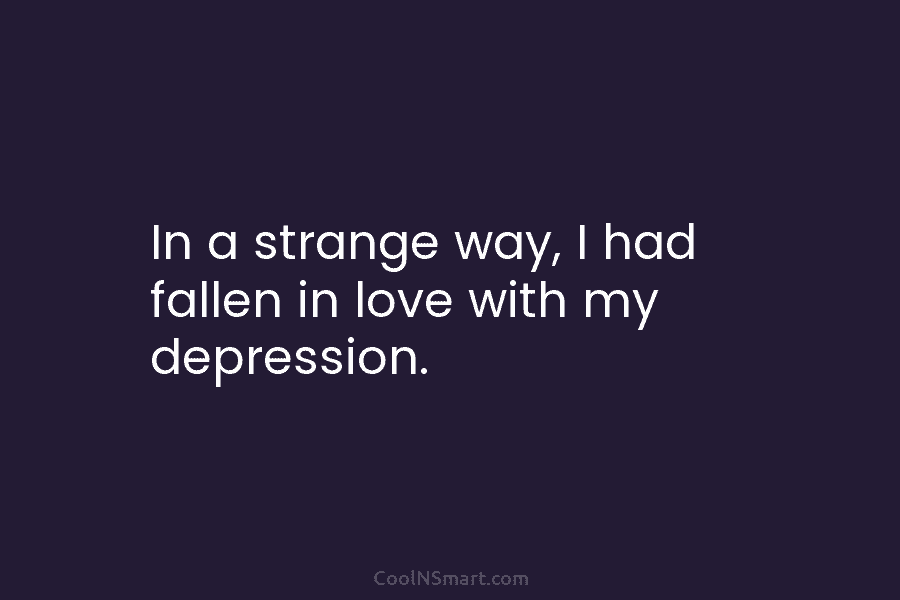 In a strange way, I had fallen in love with my depression.