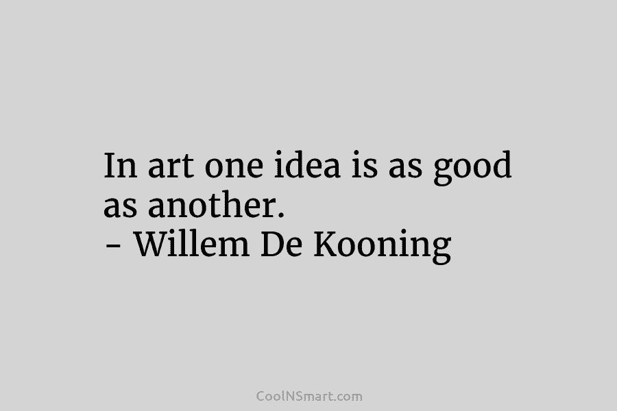 In art one idea is as good as another. – Willem De Kooning