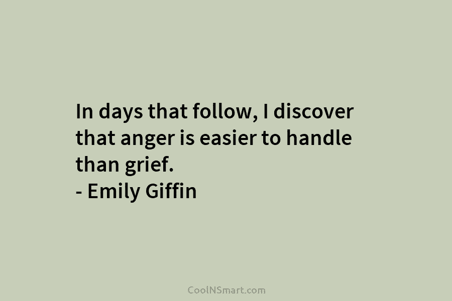 In days that follow, I discover that anger is easier to handle than grief. – Emily Giffin