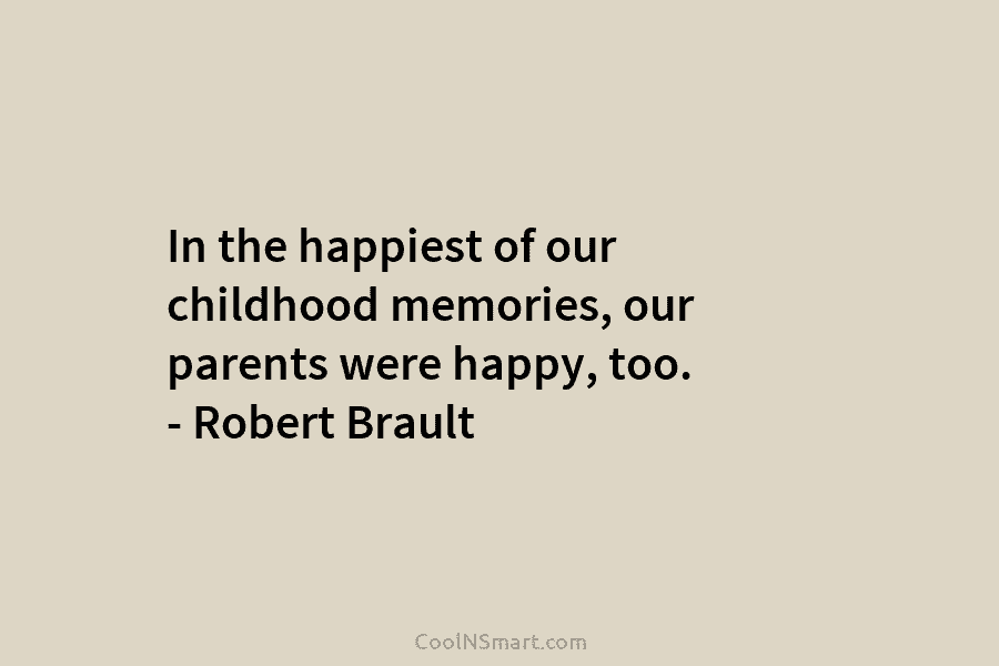 In the happiest of our childhood memories, our parents were happy, too. – Robert Brault
