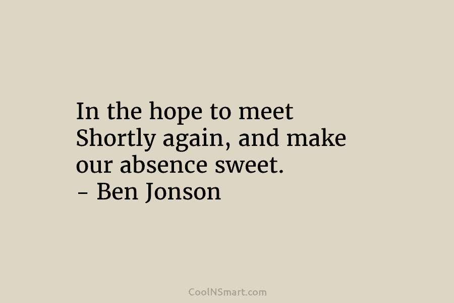 In the hope to meet Shortly again, and make our absence sweet. – Ben Jonson