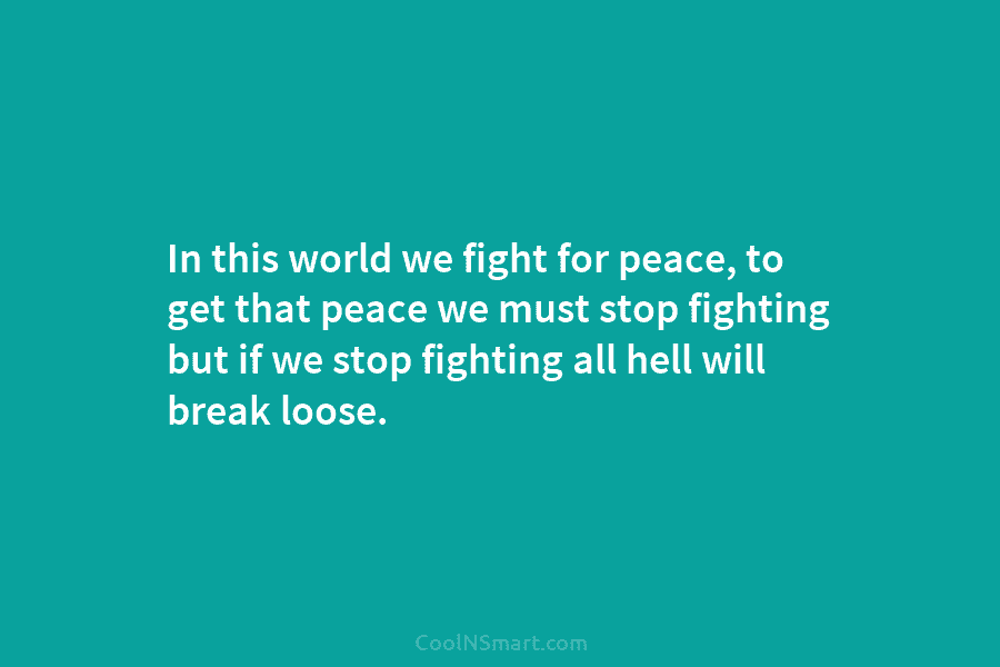 In this world we fight for peace, to get that peace we must stop fighting...