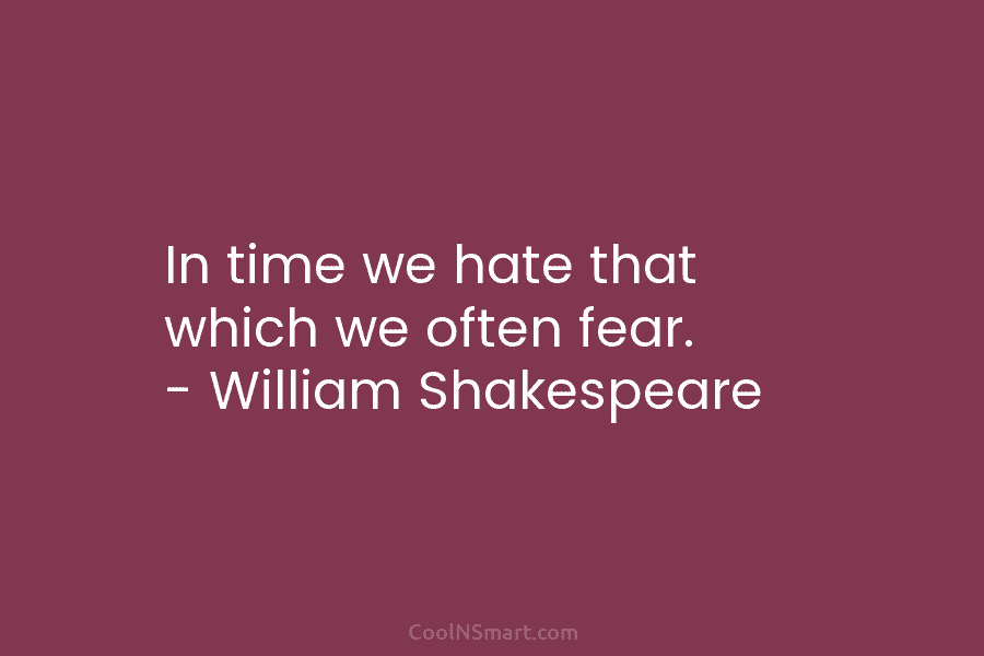 In time we hate that which we often fear. – William Shakespeare