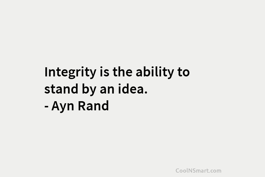 Integrity is the ability to stand by an idea. – Ayn Rand
