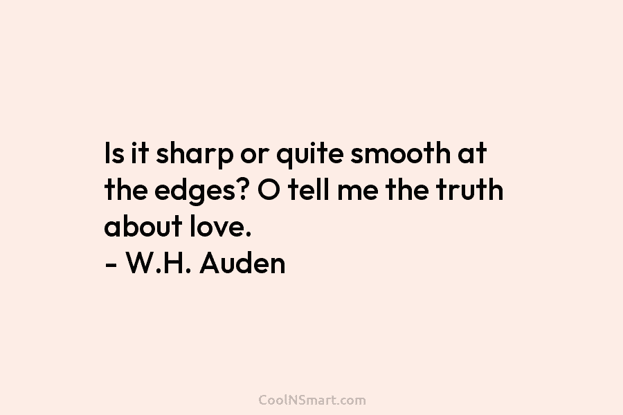 Is it sharp or quite smooth at the edges? O tell me the truth about love. – W.H. Auden