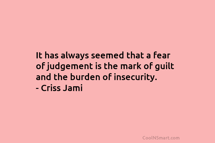 It has always seemed that a fear of judgement is the mark of guilt and the burden of insecurity. –...