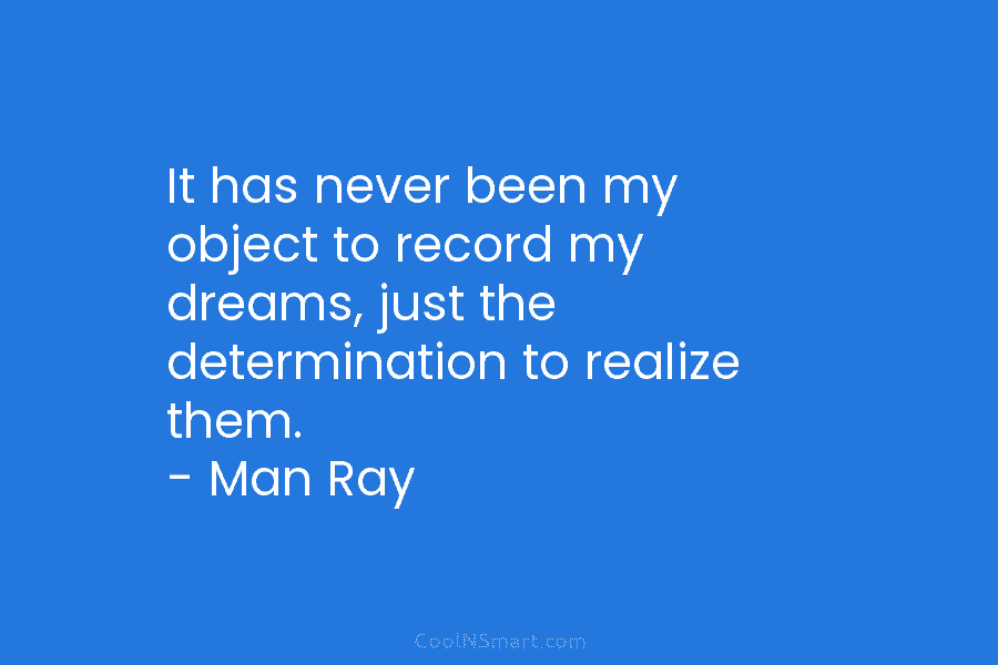 It has never been my object to record my dreams, just the determination to realize them. – Man Ray