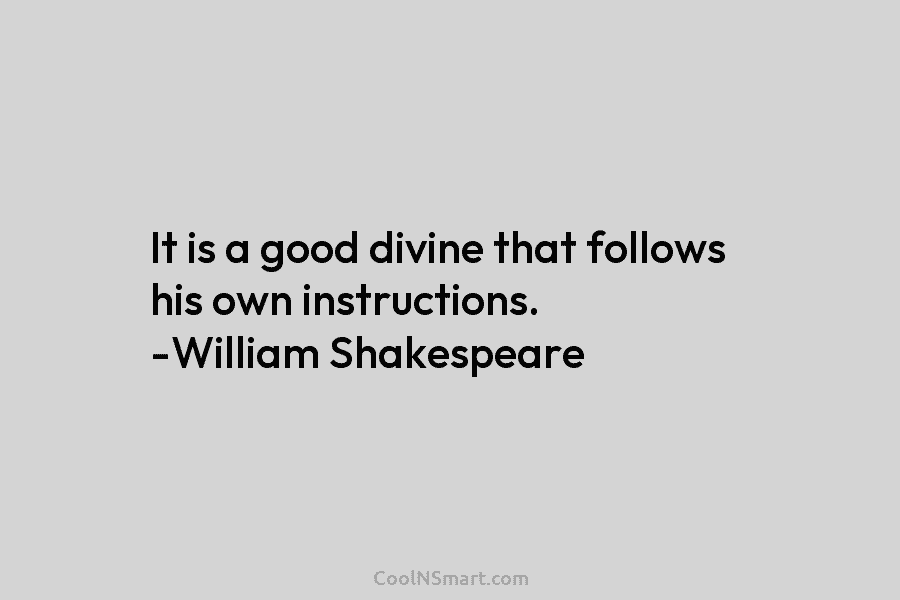 It is a good divine that follows his own instructions. -William Shakespeare