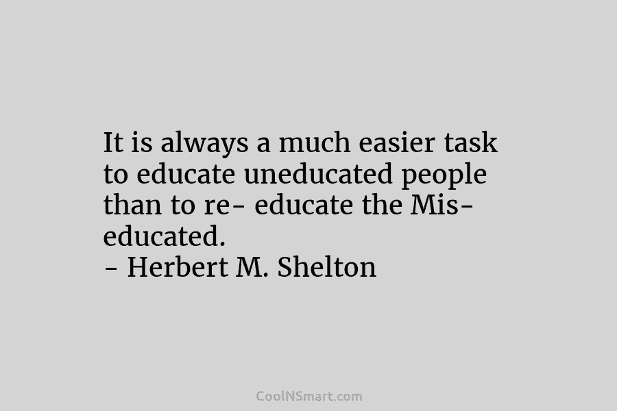 It is always a much easier task to educate uneducated people than to re- educate the Mis- educated. – Herbert...