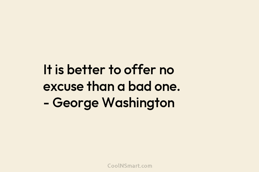 It is better to offer no excuse than a bad one. – George Washington