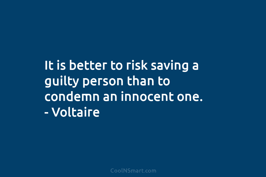 It is better to risk saving a guilty person than to condemn an innocent one. – Voltaire