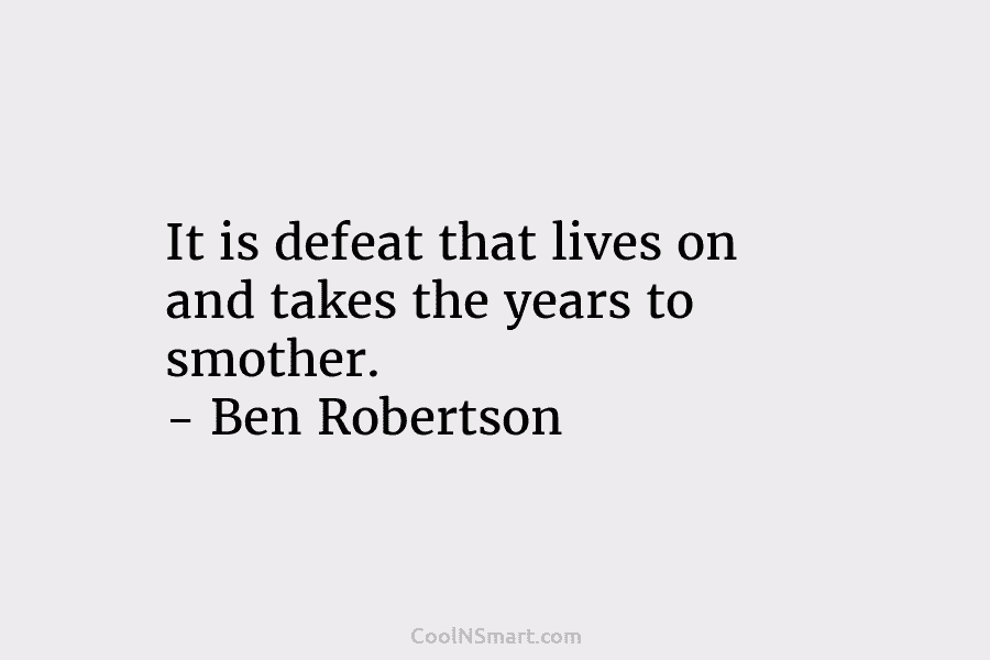 It is defeat that lives on and takes the years to smother. – Ben Robertson