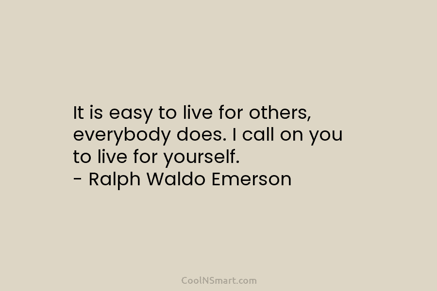 It is easy to live for others, everybody does. I call on you to live for yourself. – Ralph Waldo...