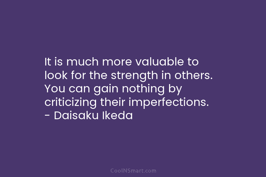 It is much more valuable to look for the strength in others. You can gain nothing by criticizing their imperfections....