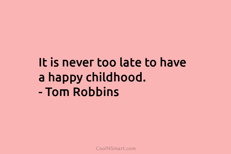 It is never too late to have a happy childhood. – Tom Robbins