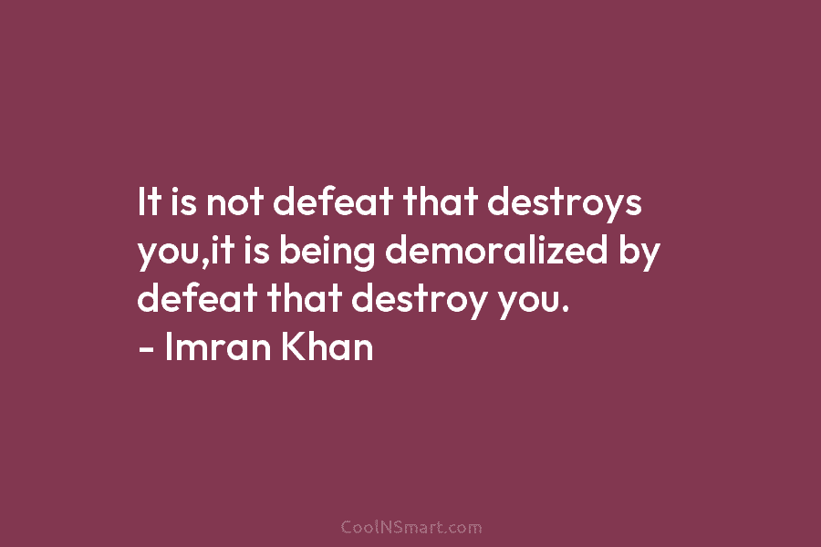 It is not defeat that destroys you,it is being demoralized by defeat that destroy you. – Imran Khan
