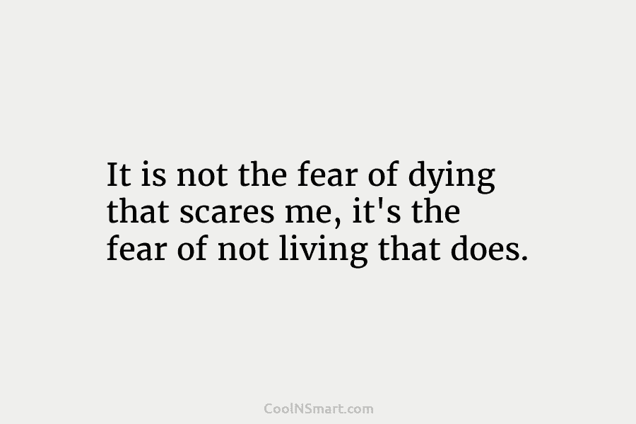 It is not the fear of dying that scares me, it’s the fear of not...