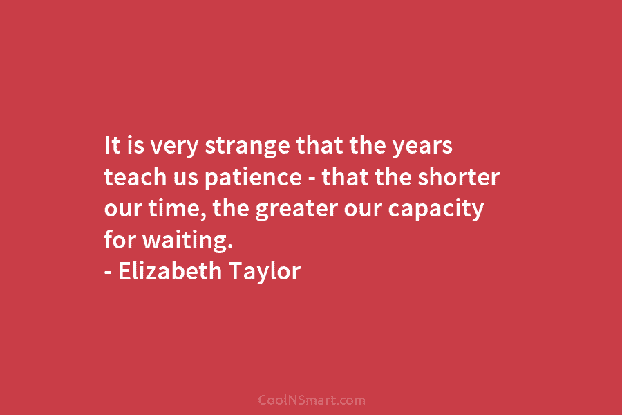 It is very strange that the years teach us patience – that the shorter our...