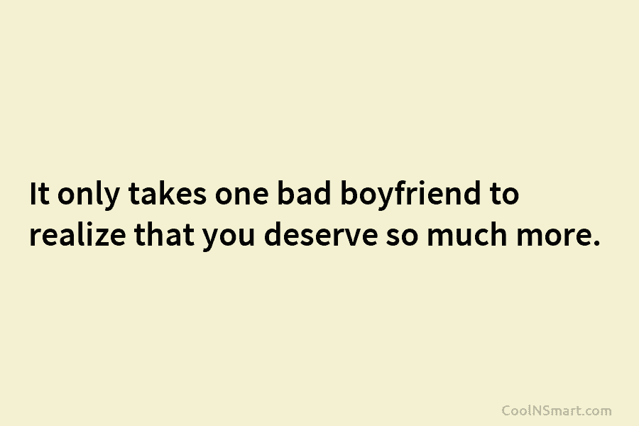 It only takes one bad boyfriend to realize that you deserve so much more.