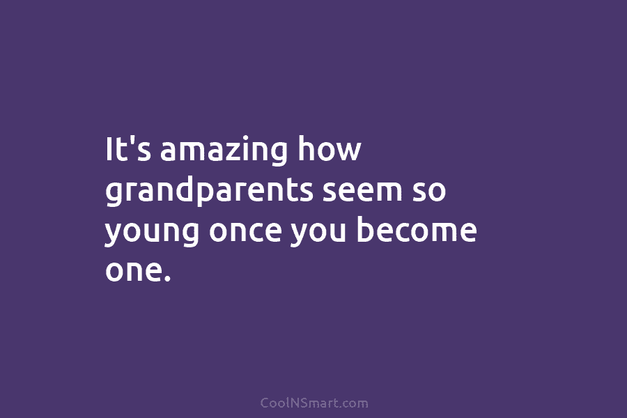 It’s amazing how grandparents seem so young once you become one.