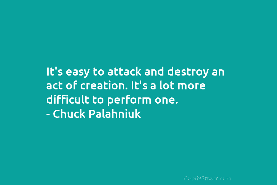 It’s easy to attack and destroy an act of creation. It’s a lot more difficult to perform one. – Chuck...