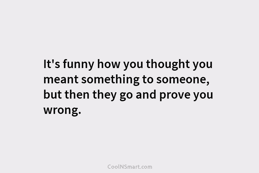 It’s funny how you thought you meant something to someone, but then they go and...