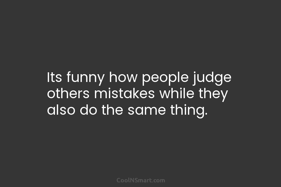 Its funny how people judge others mistakes while they also do the same thing.