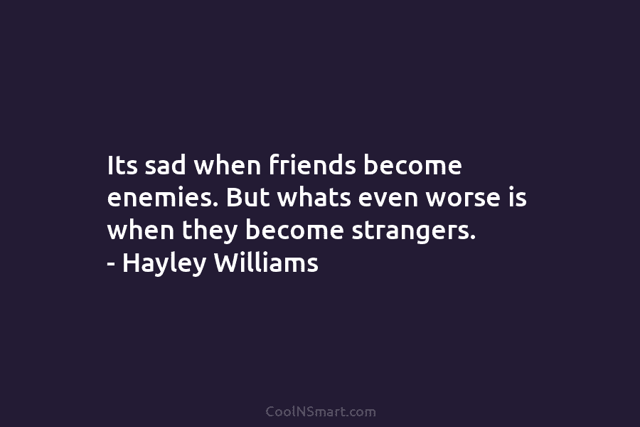 Its sad when friends become enemies. But whats even worse is when they become strangers....