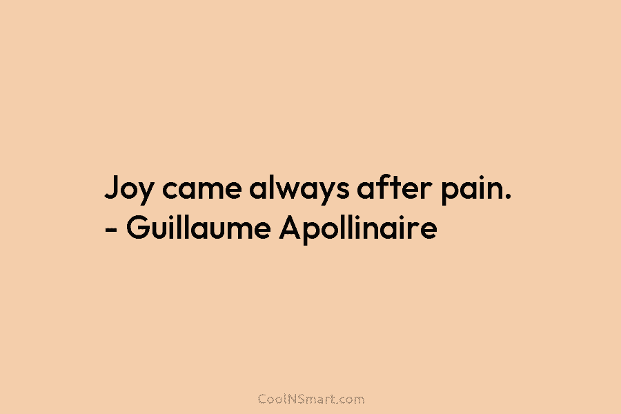 Joy came always after pain. – Guillaume Apollinaire