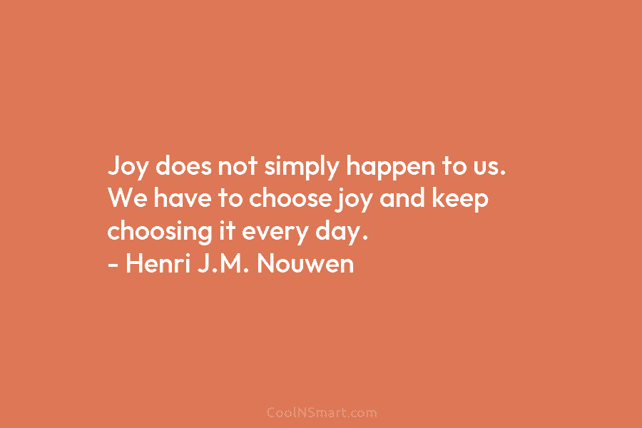 Quote: Joy does not simply happen to us. We have to choose joy ...