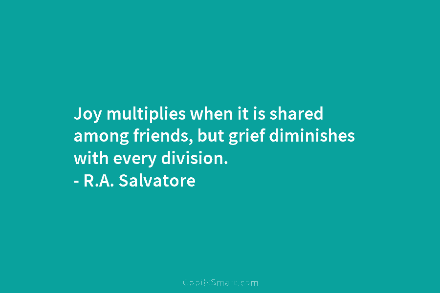 Joy multiplies when it is shared among friends, but grief diminishes with every division. – R.A. Salvatore