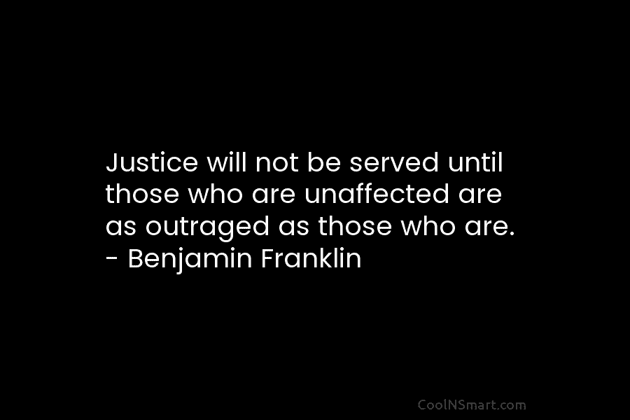 Justice will not be served until those who are unaffected are as outraged as those who are. – Benjamin Franklin
