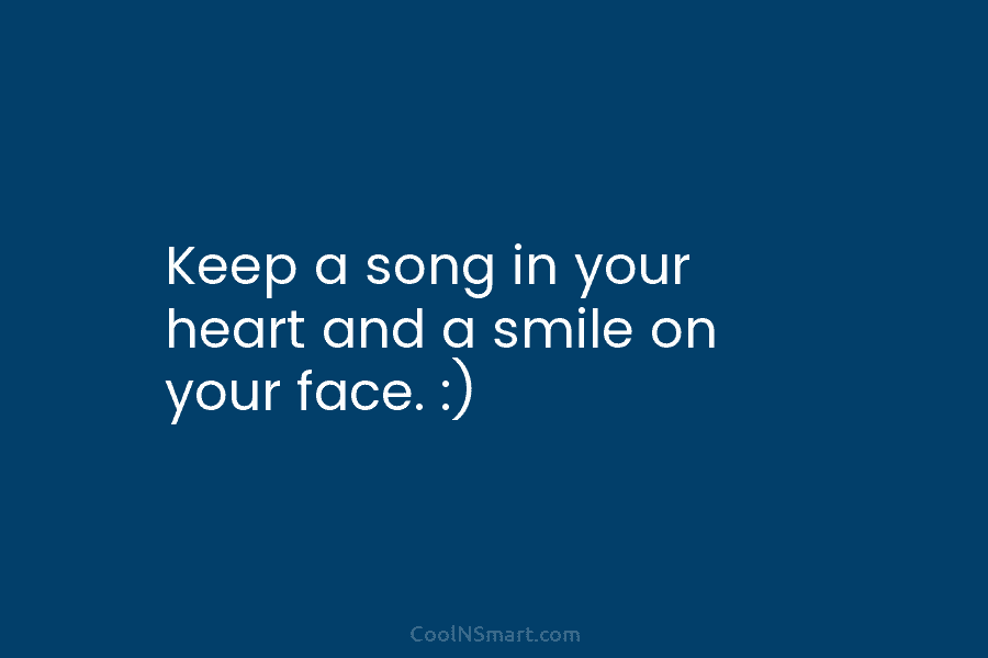 Keep a song in your heart and a smile on your face. :)