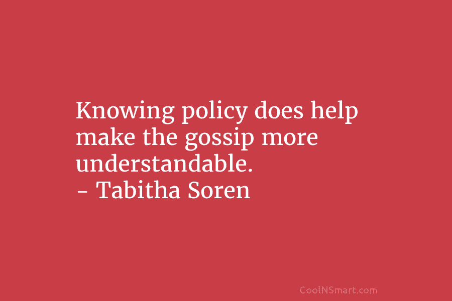 Knowing policy does help make the gossip more understandable. – Tabitha Soren