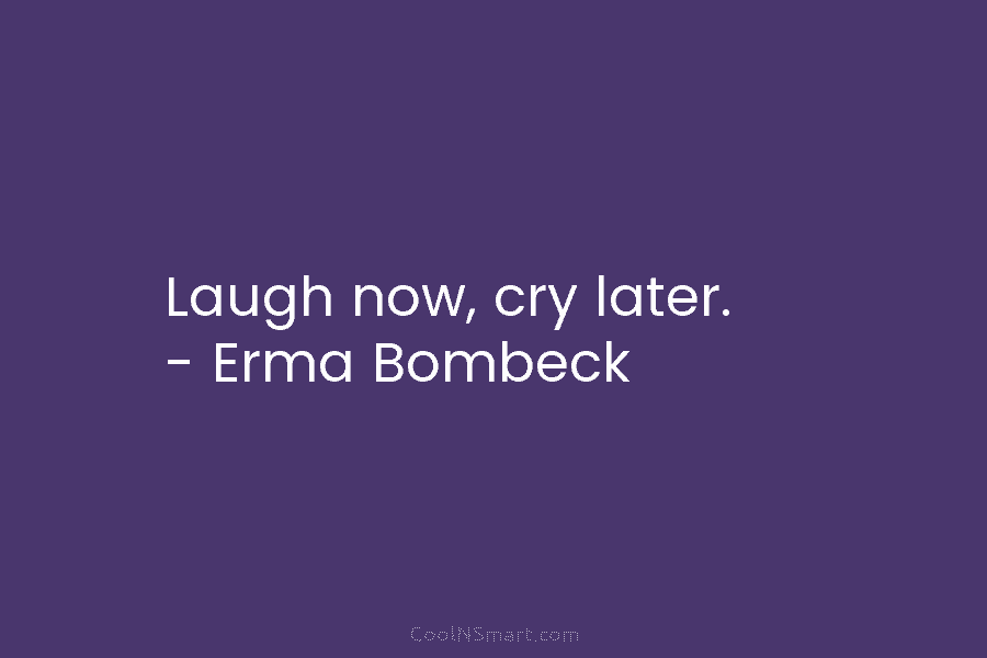 Laugh now, cry later. – Erma Bombeck