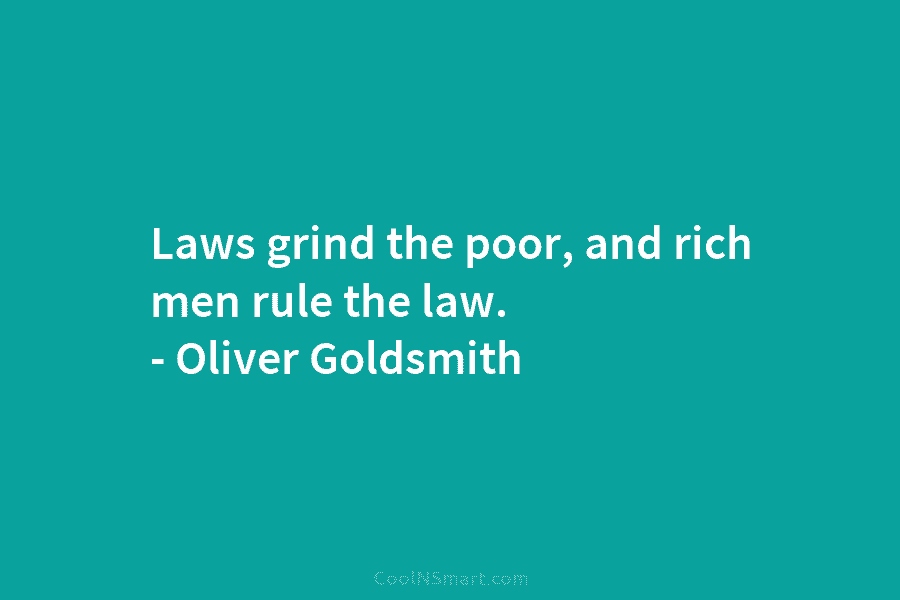 Laws grind the poor, and rich men rule the law. – Oliver Goldsmith