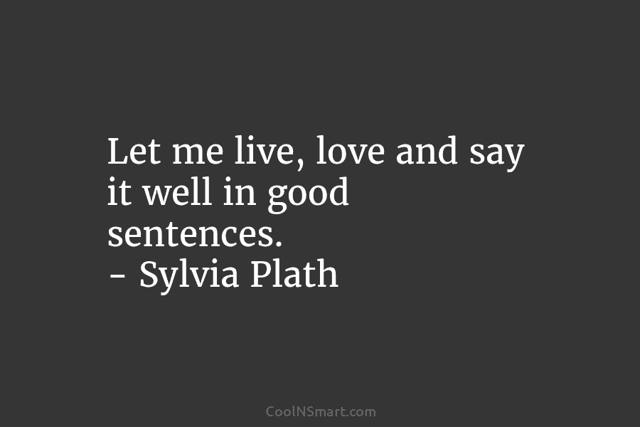 Let me live, love and say it well in good sentences. – Sylvia Plath