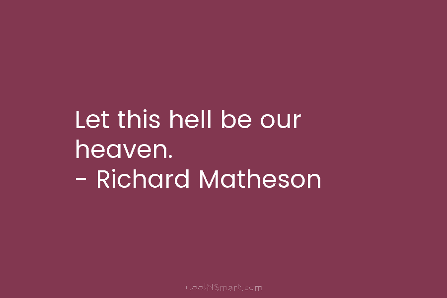 Let this hell be our heaven. – Richard Matheson
