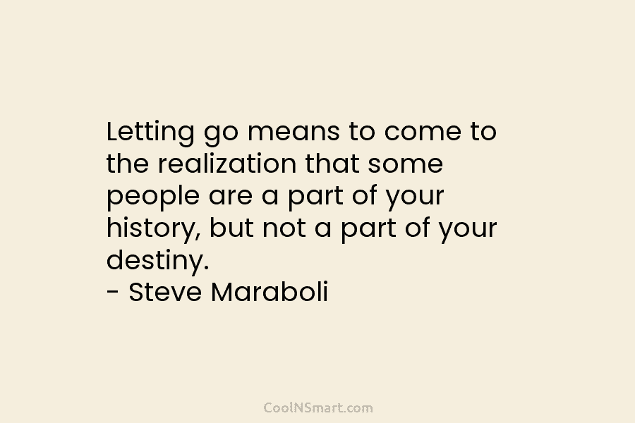 Letting go means to come to the realization that some people are a part of your history, but not a...