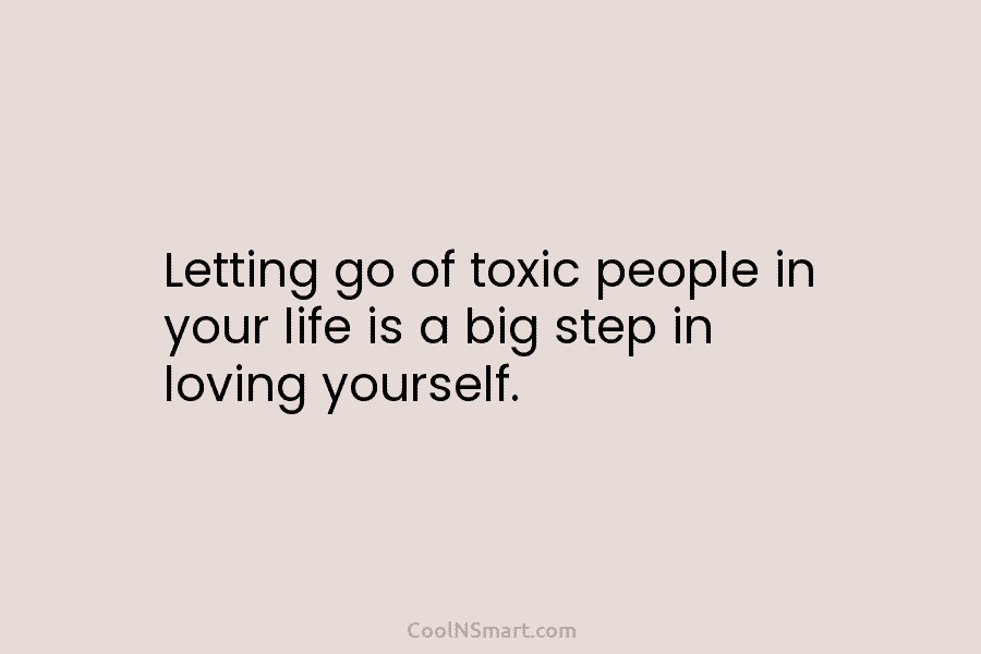 Letting go of toxic people in your life is a big step in loving yourself.