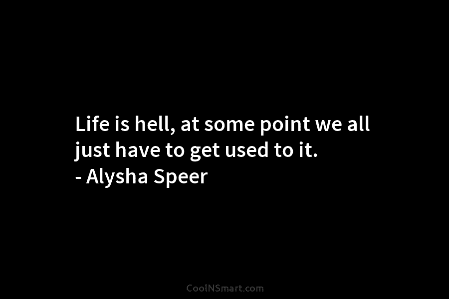Life is hell, at some point we all just have to get used to it. – Alysha Speer