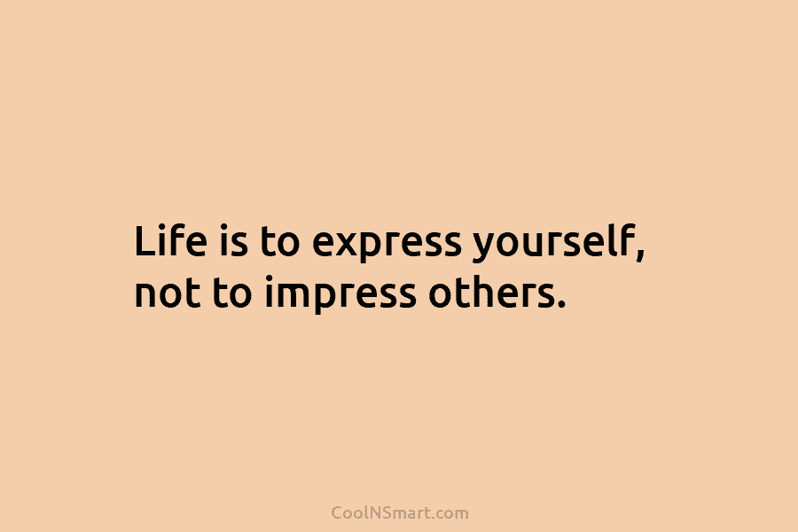Life is to express yourself, not to impress others.