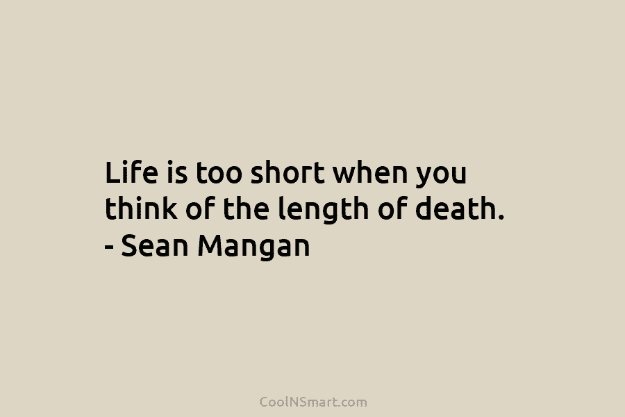 Life is too short when you think of the length of death. – Sean Mangan