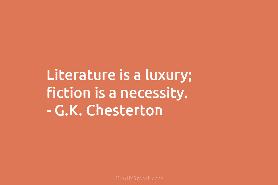 Literature is a luxury; fiction is a necessity. – G.K. Chesterton